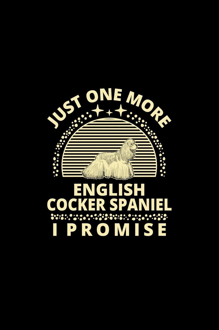 Just One More English Cocker Spaniel I Promise: Funny Dog Owner Notebook Or Journal for Dog Trainers Or Animal Lovers