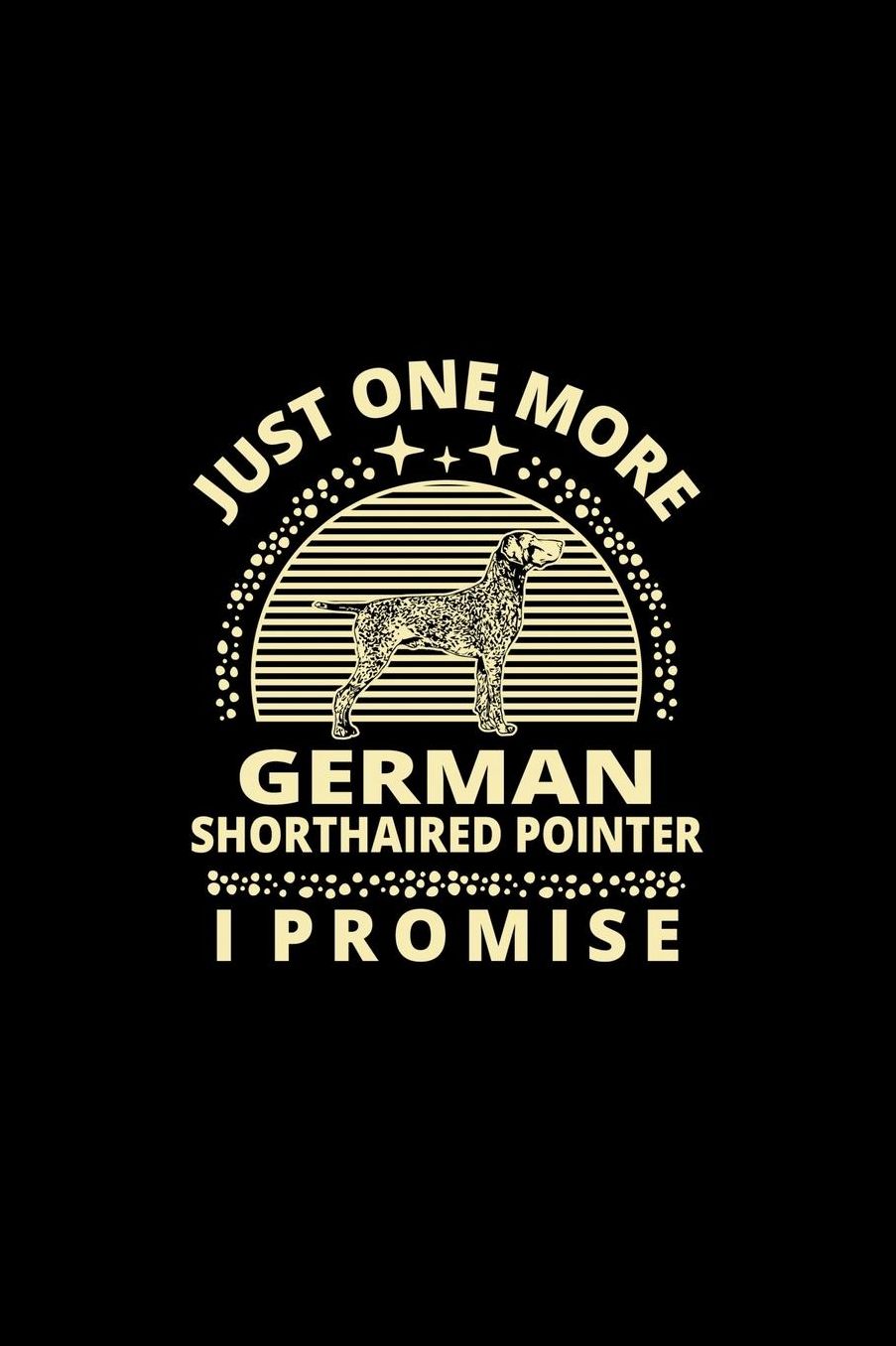 Just One More German Shorthaired Pointer I Promise: Funny Dog Owner Notebook Or Journal for Dog Trainers Or Animal Lovers