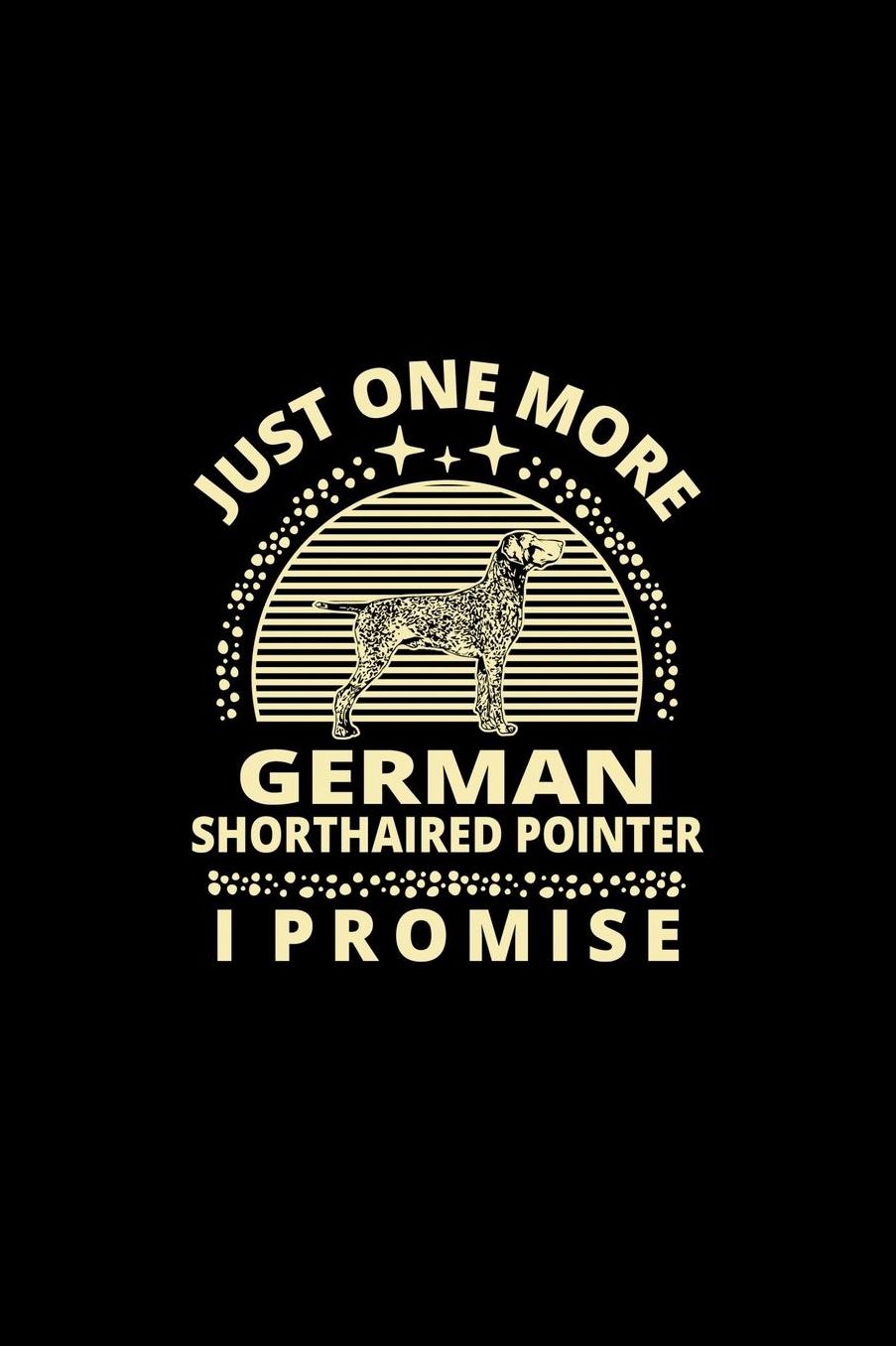Just One More German Shorthaired Pointer I Promise: Funny Dog Owner Notebook Or Journal for Dog Trainers Or Animal Lovers
