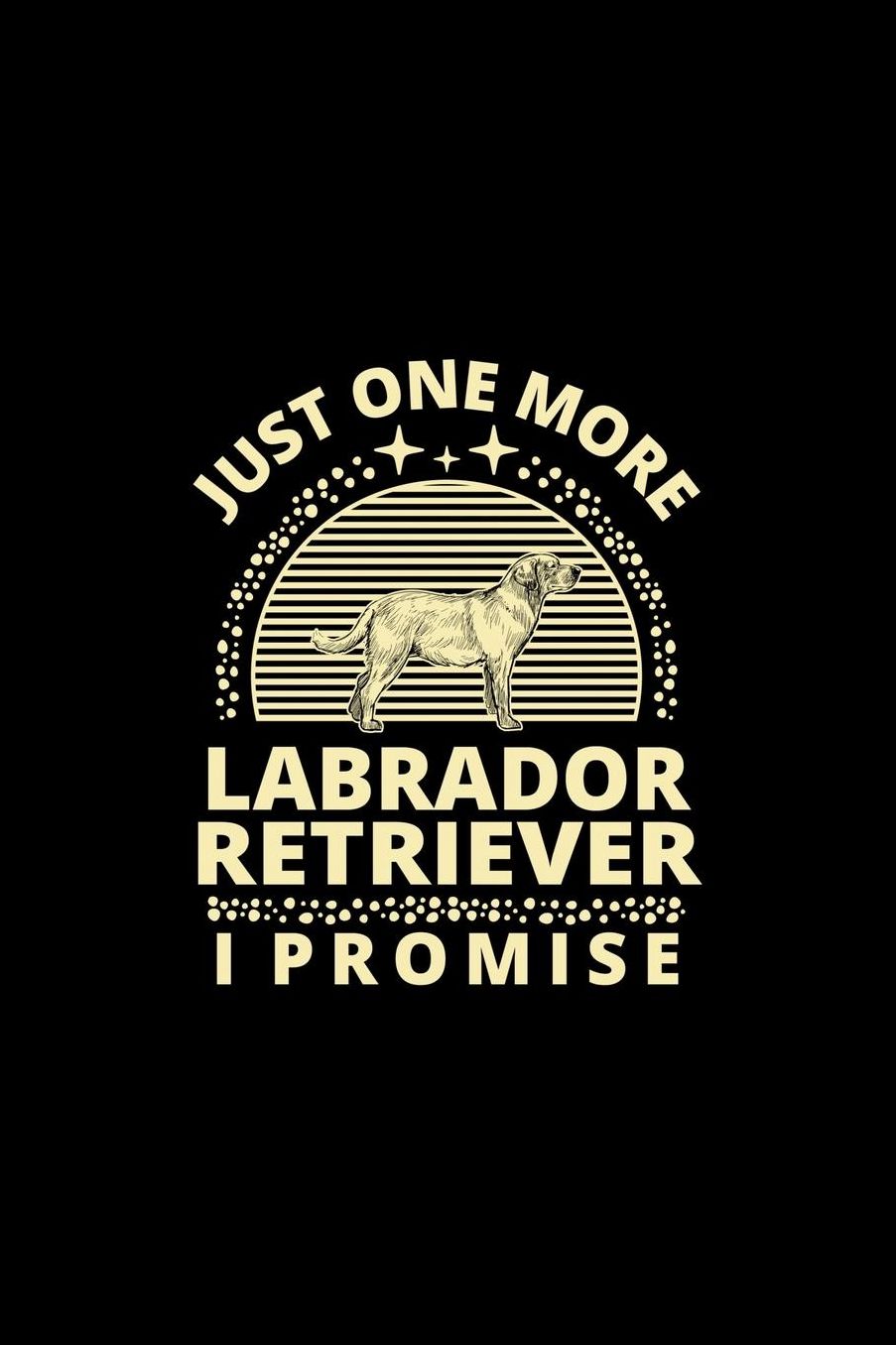 Just One More Labrador Retriever I Promise: Funny Dog Owner Notebook Or Journal for Dog Trainers Or Animal Lovers