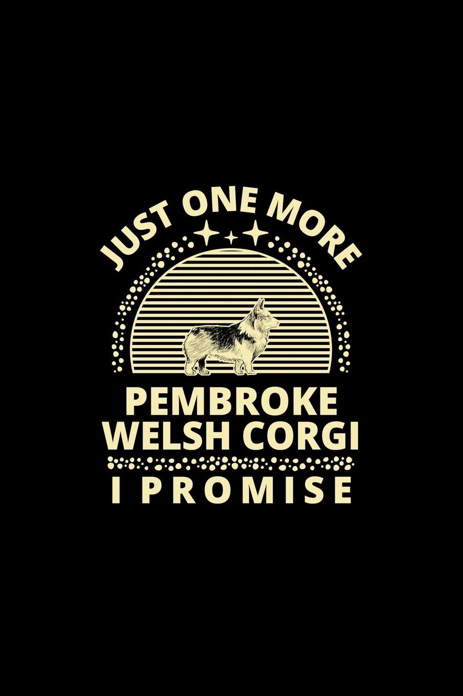 Just One More Pembroke Welsh Corgi I Promise: Funny Dog Owner Notebook Or Journal for Dog Trainers Or Animal Lovers