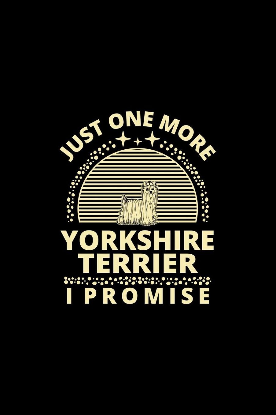 Just One More Yorkshire Terrier I Promise: Funny Dog Owner Notebook Or Journal for Dog Trainers Or Animal Lovers