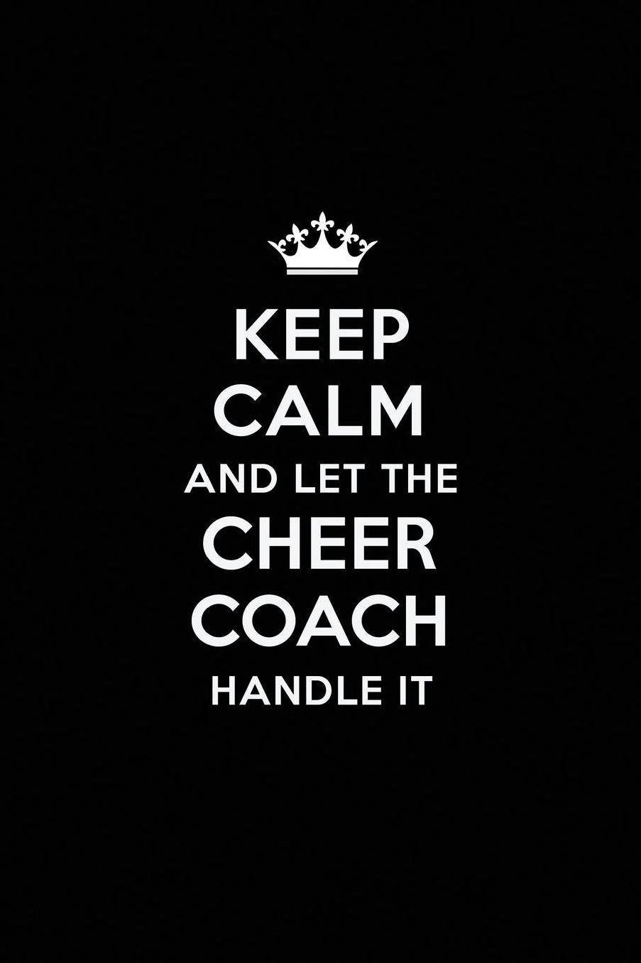 Keep Calm and Let the Cheer Coach Handle It: Blank Lined Cheer Coach Journal Notebook Diary as a Perfect Birthday, Appreciation day, Business, Thanksgiving, or Christmas Gift for friends, coworkers and family.