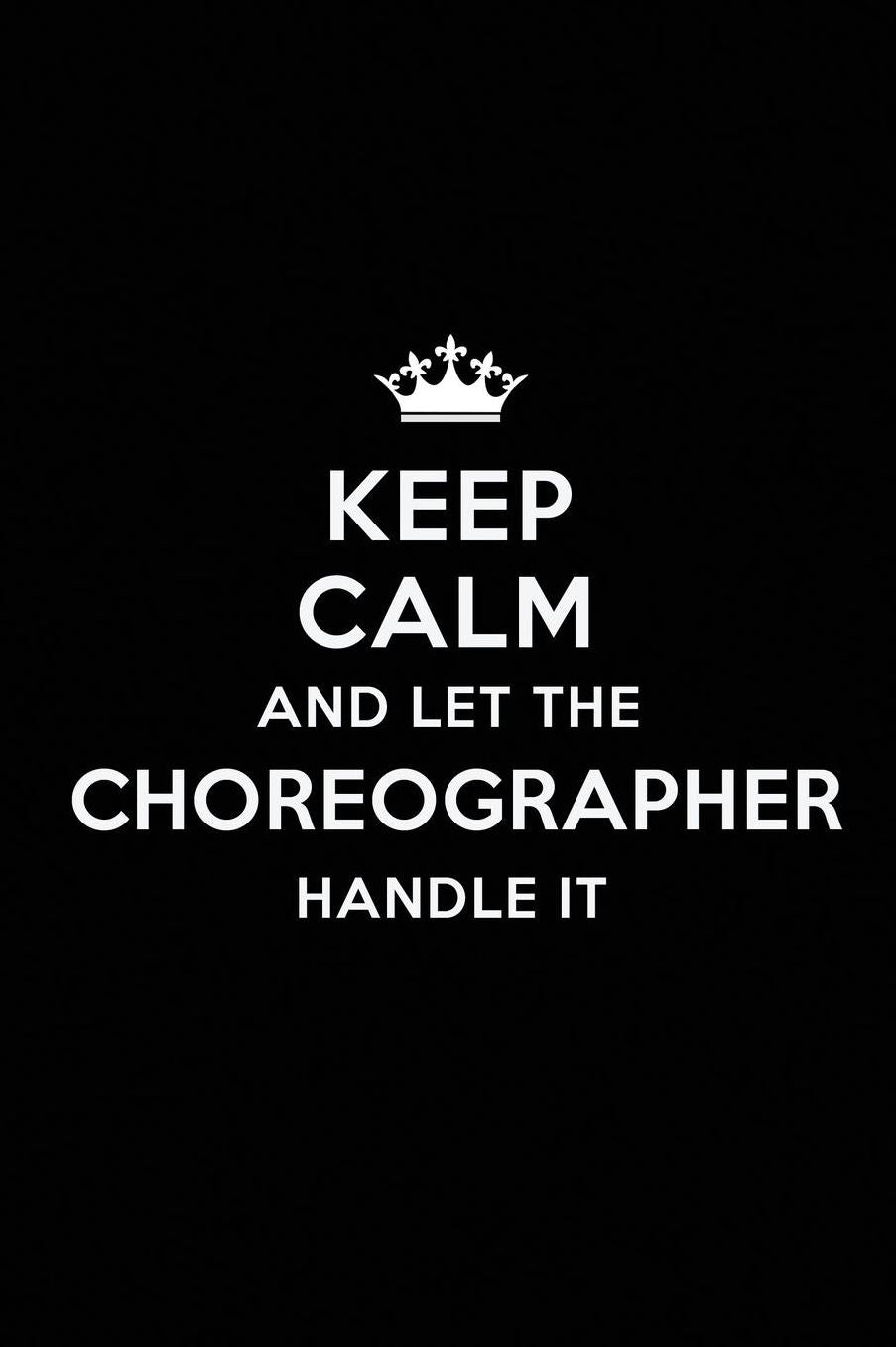 Keep Calm and Let the Choreographer Handle It: Blank Lined Choreographer Journal Notebook Diary as a Perfect Birthday, Appreciation day, Business, Thanksgiving, or Christmas Gift for friends, coworkers and family.