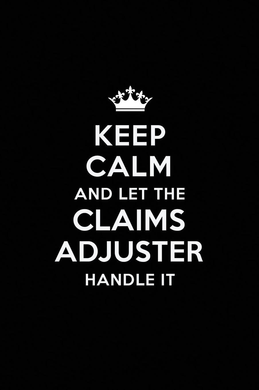 Keep Calm and Let the Claims Adjuster Handle It: Blank Lined Claims Adjuster Journal Notebook Diary as a Perfect Birthday, Appreciation day, Business, Thanksgiving, or Christmas Gift for friends, coworkers and family.