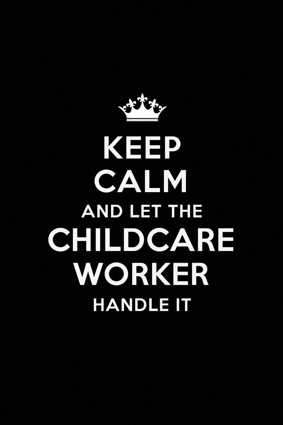 Keep Calm and Let the Childcare Worker Handle It: Blank Lined Childcare Worker Journal Notebook Diary as a Perfect Birthday, Appreciation day, Business, Thanksgiving, or Christmas Gift for friends, coworkers and family.