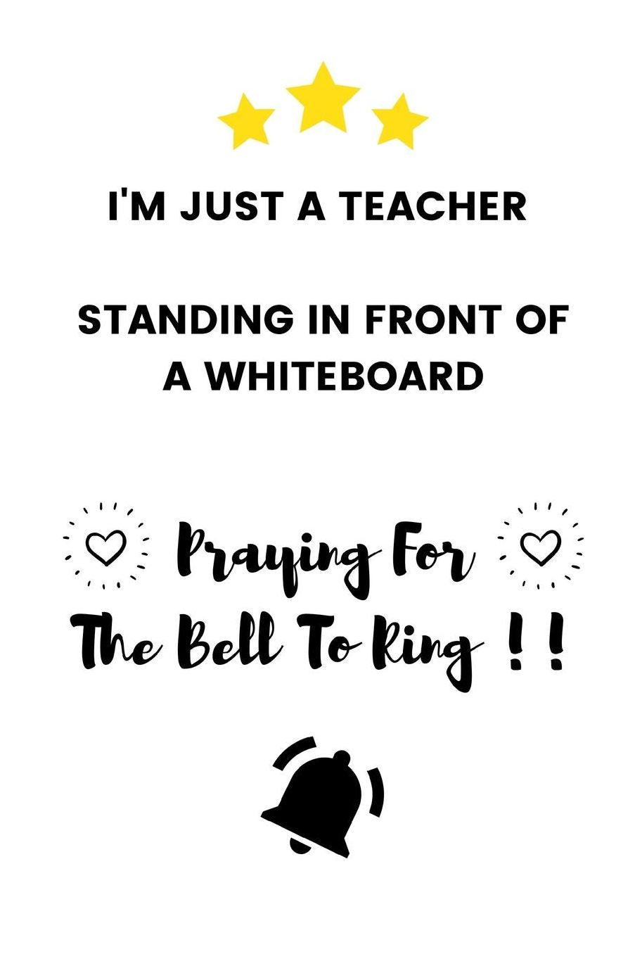 I'm Just A Teacher Standing In Front Of A Whiteboard Praying For The Bell To Ring: Funny Bored Teacher Appreciation Gift - Lined Notebook (6 X 9)