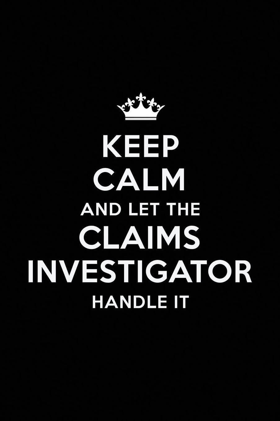 Keep Calm and Let the Claims Investigator Handle It: Blank Lined Claims Investigator Journal Notebook Diary as a Perfect Birthday, Appreciation day, Business, Thanksgiving, or Christmas Gift for friends, coworkers and family.