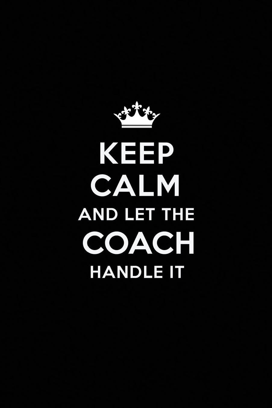Keep Calm and Let the Coach Handle It: Blank Lined Coach Journal Notebook Diary as a Perfect Birthday, Appreciation day, Business, Thanksgiving, or Christmas Gift for friends, coworkers and family.