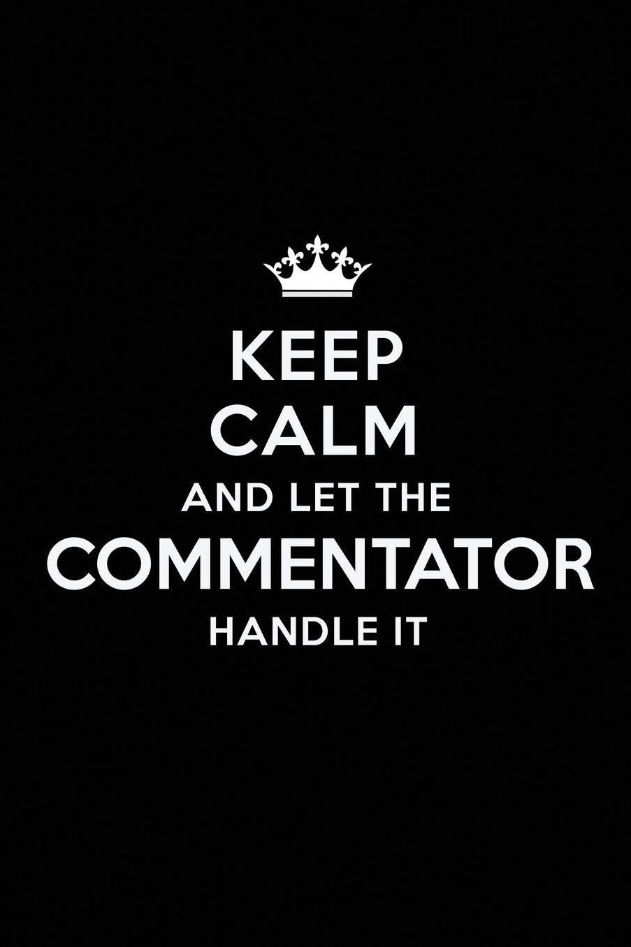 Keep Calm and Let the Commentator Handle It: Blank Lined Commentator Journal Notebook Diary as a Perfect Birthday, Appreciation day, Business, Thanksgiving, or Christmas Gift for friends, coworkers and family.