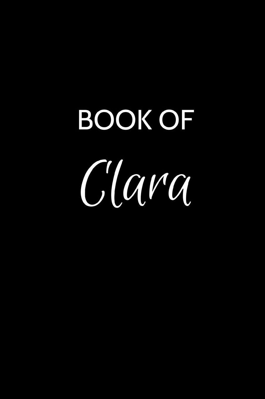 Book of Clara: A Gratitude Journal Notebook for Women or Girls with the name Clara - Beautiful Elegant Bold & Personalized - An Appreciation Gift - 120 Cream Lined Writing Pages - 6x9 Diary or Notepad.