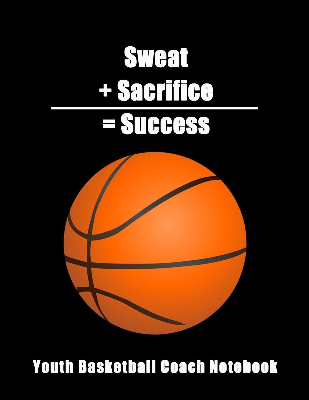 Sweat + Sacrifice = Success: Youth Basketball Coach Notebook
