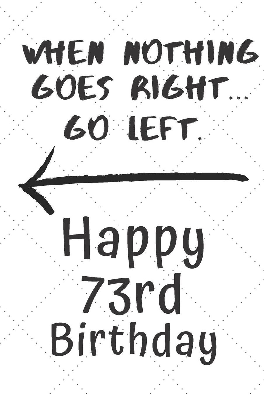 When nothing goes right... Go left Happy 73rd Birthday: 73 Year Old Birthday Gift Pun Journal / Notebook / Diary / Unique Greeting Card Alternative
