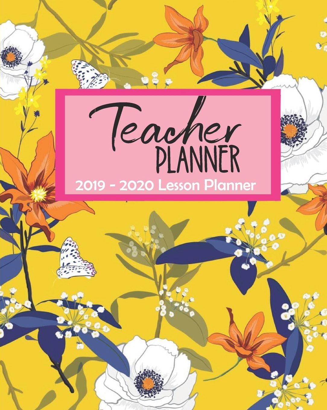 Teacher Planner 2019 - 2020 Lesson Planner: Yellow Floral Teacher Journal Planner Notebook Organizer Daily Weekly Monthly Annual Activities Calendars To Do Class Lists Grade Tracker Back to School Teacher Appreciation Gift Undated 8x10 150 Pages Whit