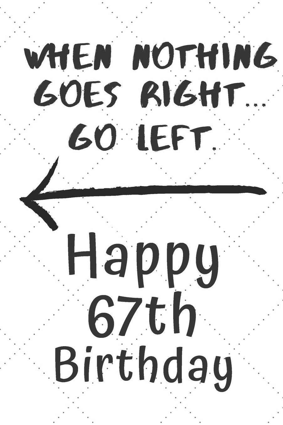 When nothing goes right... Go left Happy 67th Birthday: 67 Year Old Birthday Gift Pun Journal / Notebook / Diary / Unique Greeting Card Alternative