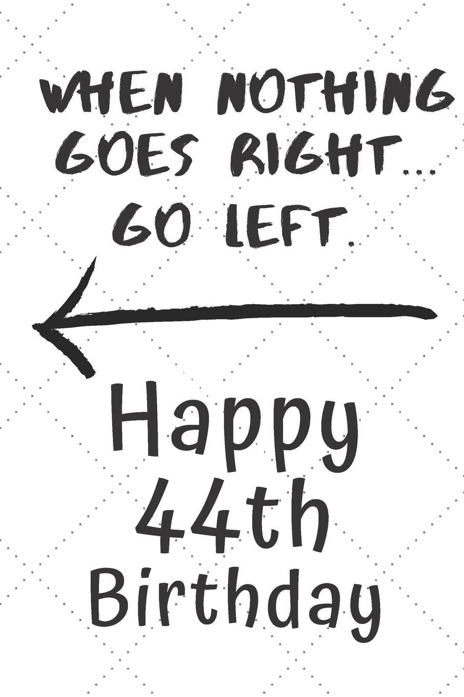 When nothing goes right... Go left Happy 44th Birthday: 44 Year Old Birthday Gift Pun Journal / Notebook / Diary / Unique Greeting Card Alternative