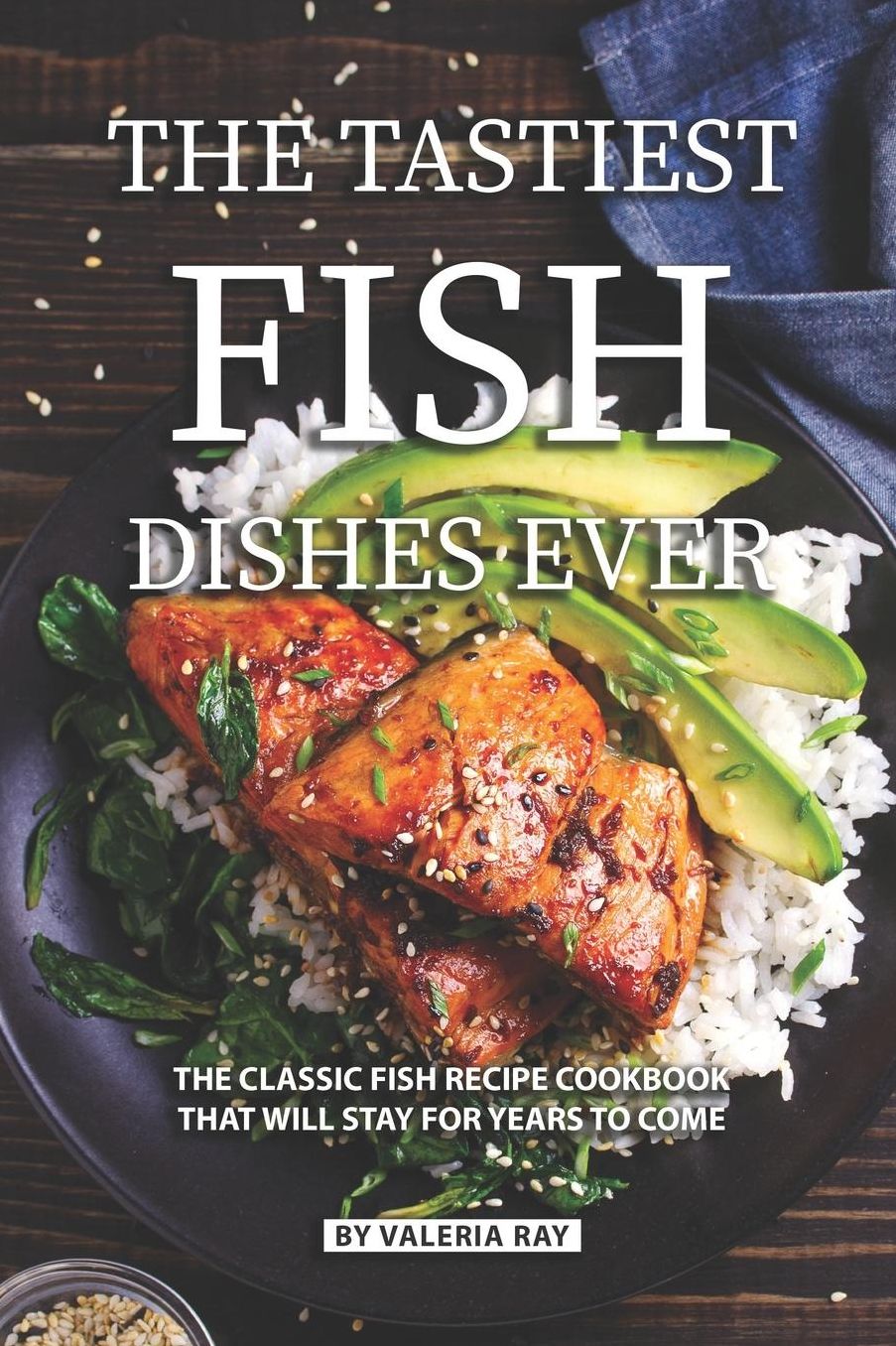 The Tastiest Fish Dishes Ever: The Classic Fish Recipe Cookbook That Will Stay for Years to Come