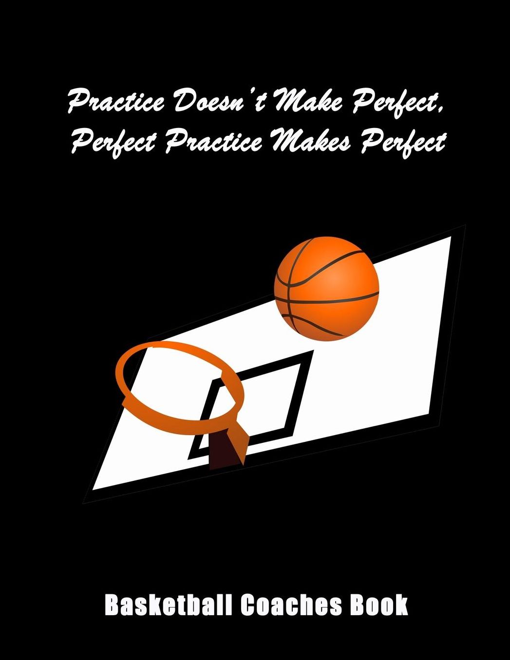 Practice Doesn't Make Perfect, Perfect Practice Makes Perfect: Basketball Coaches Book