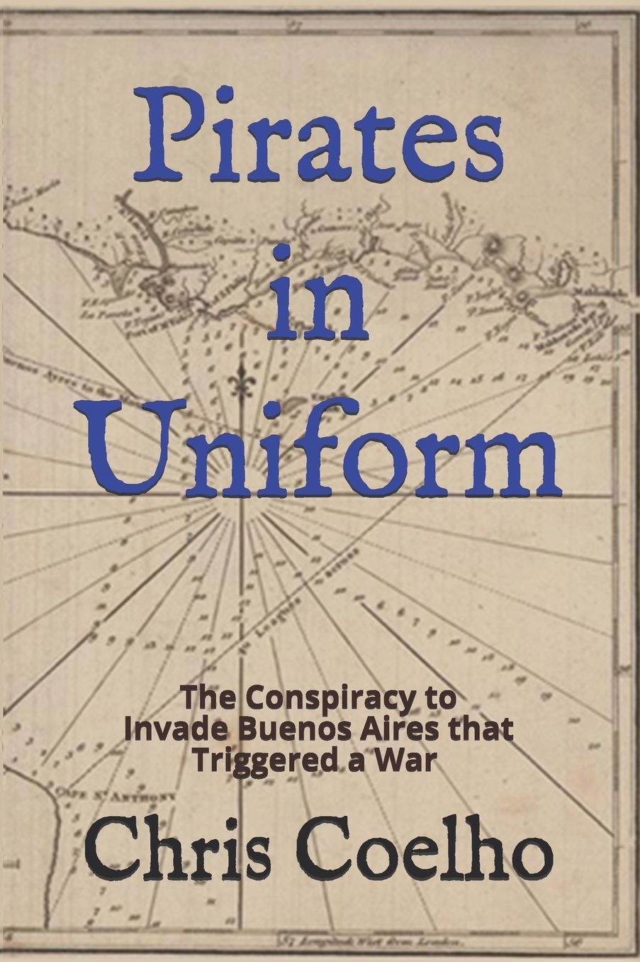 Pirates in Uniform: The Conspiracy to Invade Buenos Aires that Triggered a War