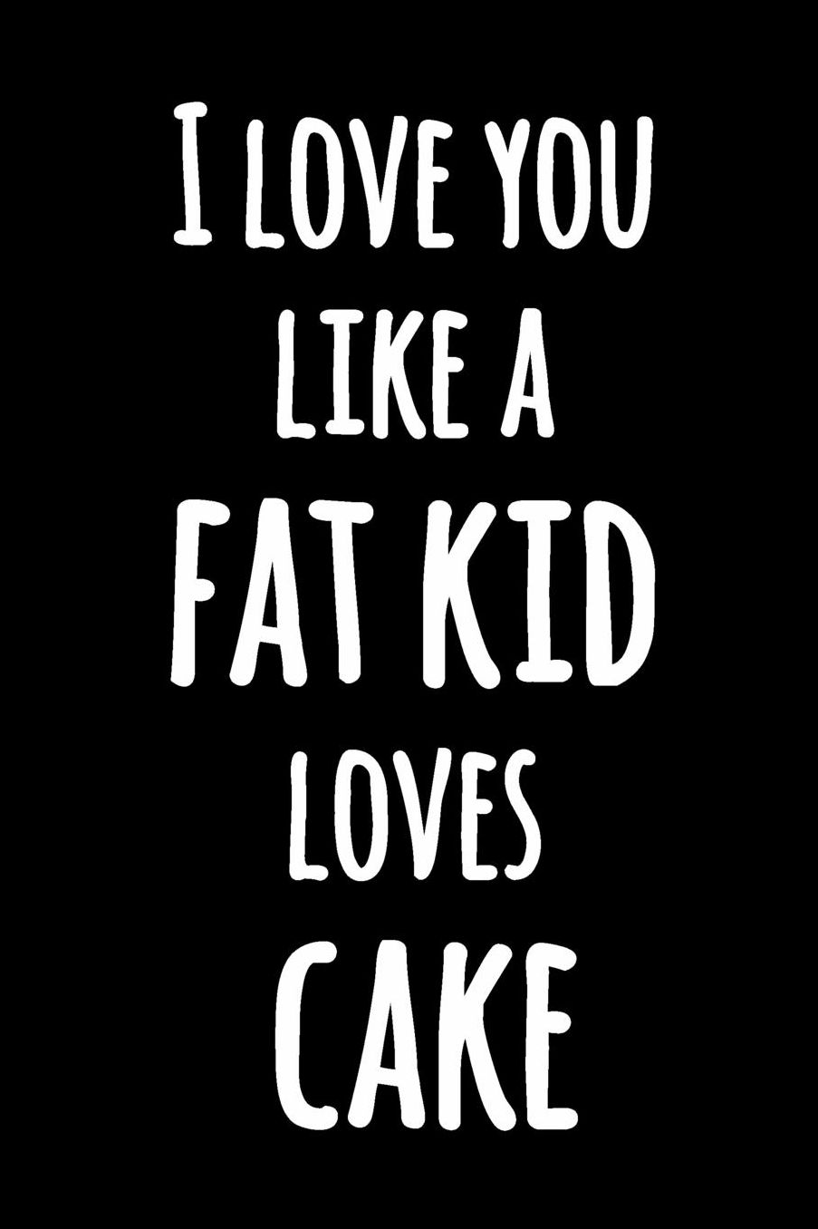I Love You Like a Fat Kid Loves Cake: Black and White Funny Journal with Hilarious Quote Funny Lined Kitchen Humor Notebook