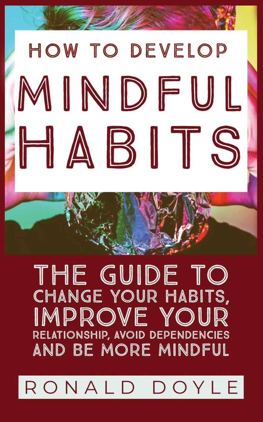 Mindful Habits: How to Develop: The Ultimate Lifestyle Guide To Change Your Habits, Improve Your Relationship, Avoid Dependencies And Be More Mindful.