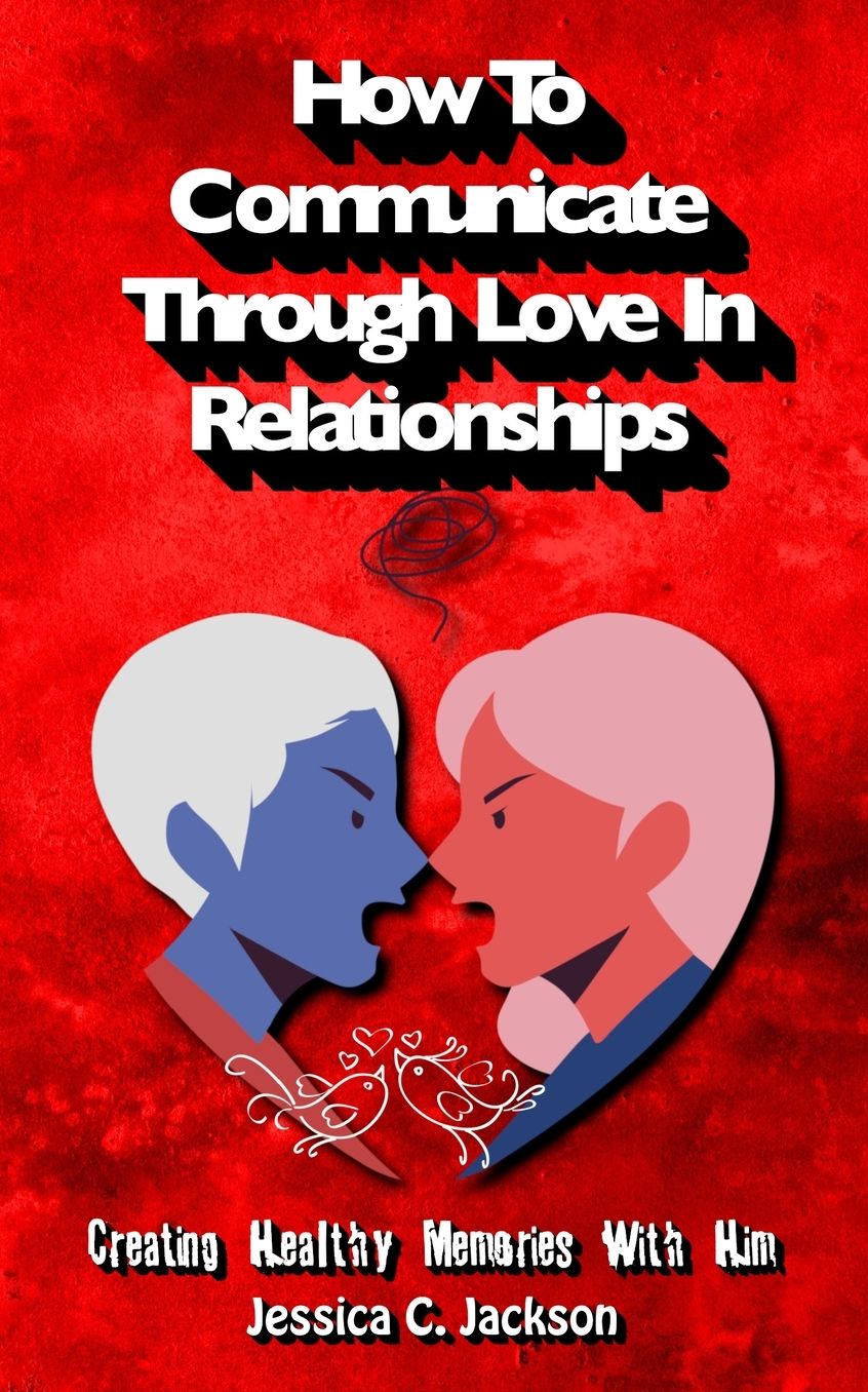 How To Communicate Through Love In Relationships: Creating Healthy Memories With Him
