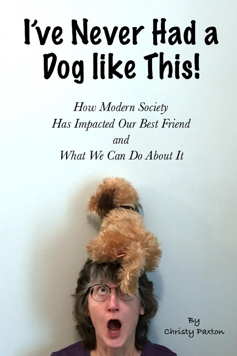I've Never Had a Dog Like This!: How Modern Society Has Impacted Our Best Friend and What We Can Do about It
