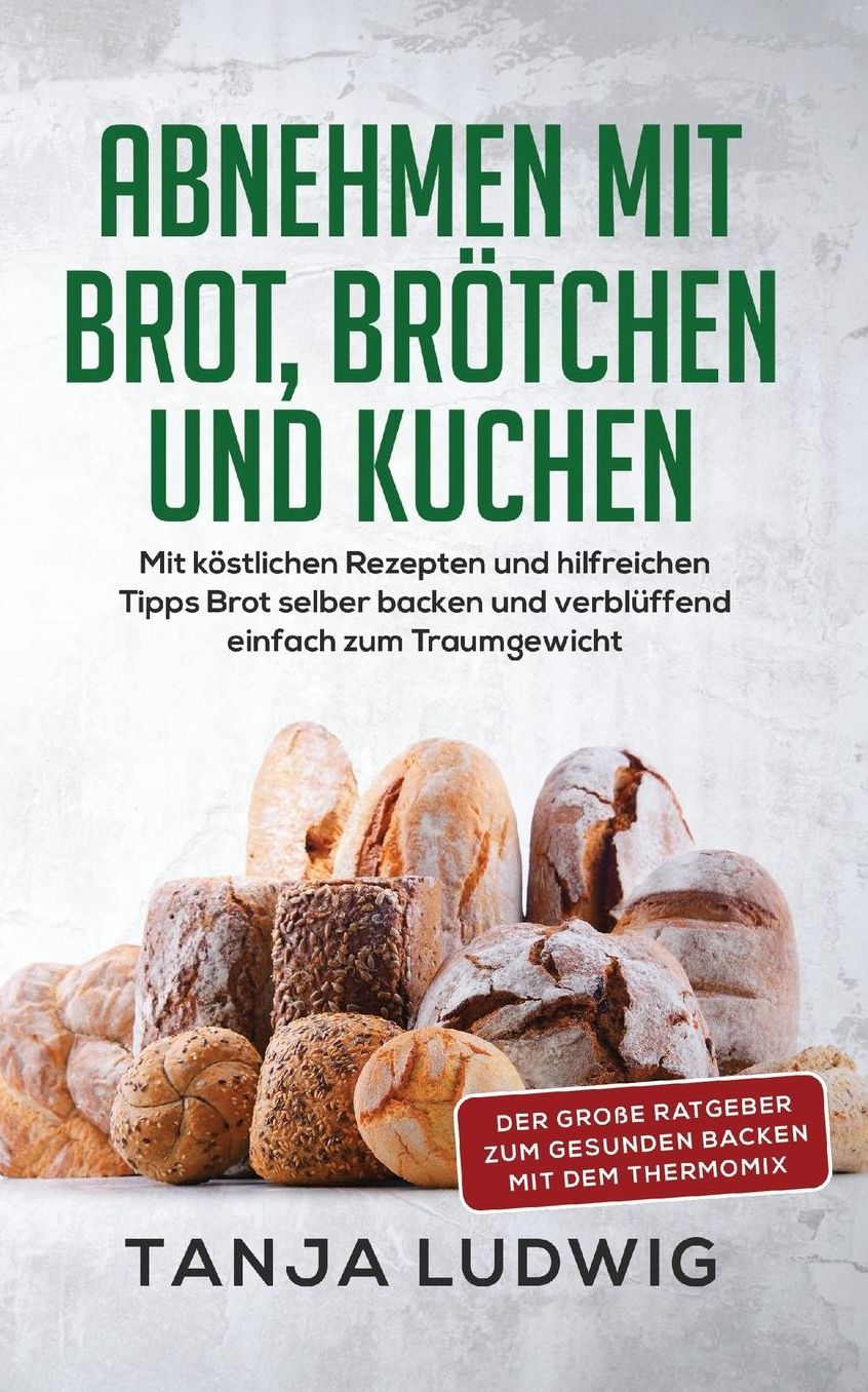 Abnehmen mit Brot, Brï¿½tchen und Kuchen: Der groï¿½e Ratgeber zum gesunden Backen mit dem Thermomix. Mit kï¿½stlichen Rezepten & hilfreichen Tipps Brot selber backen & verblï¿½ffend einfach zum Traumgewicht