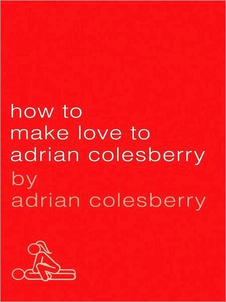 How to Make Love to Adrian Colesberry: The Only Sex Guide You'll Ever Need