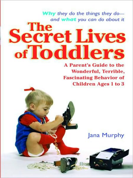 The Secret Lives of Toddlers: A Parent's Guide to the Wonderful, Terrible, Fascinating Behavior of ChildrenAges 1 to 3