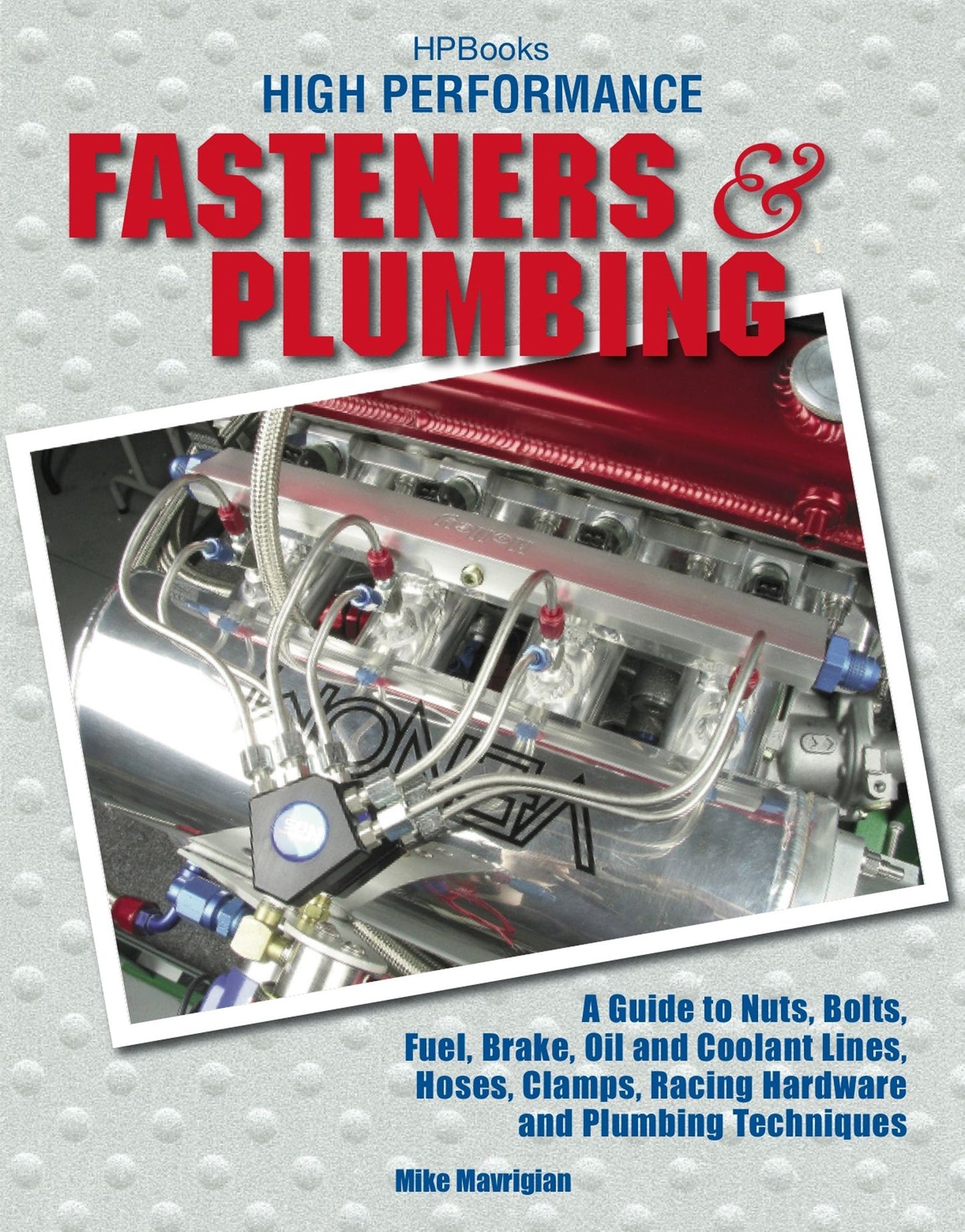 High Performance Fasteners and Plumbing: A Guide to Nuts, Bolts, Fuel, Brake, Oil and Coolant Lines, Hoses, Clamps,Racing Hardware and Plumbing Techniques