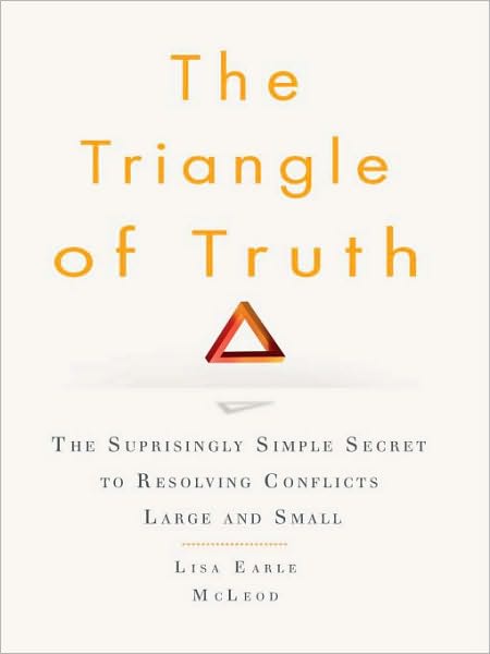The Triangle of Truth: The Surprisingly Simple Secret to Resolving Conflicts Largeand Small