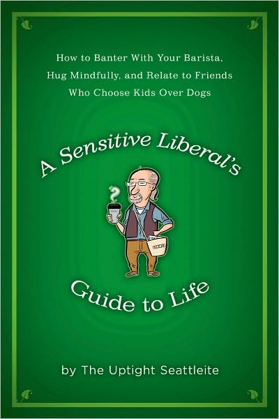 A Sensitive Liberal's Guide to Life: How to Banter with Your Barista, Hug Mindfully, and Relate to FriendsWho ChooseKids Over Dogs