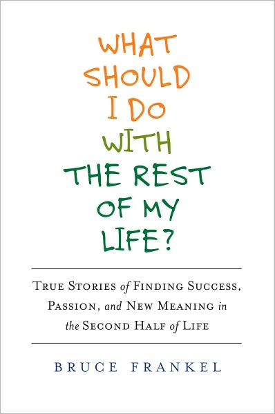 What Should I Do With the Rest of My Life?: True Stories of Finding Success, Passion, and New Meaning in the Second Half of Life