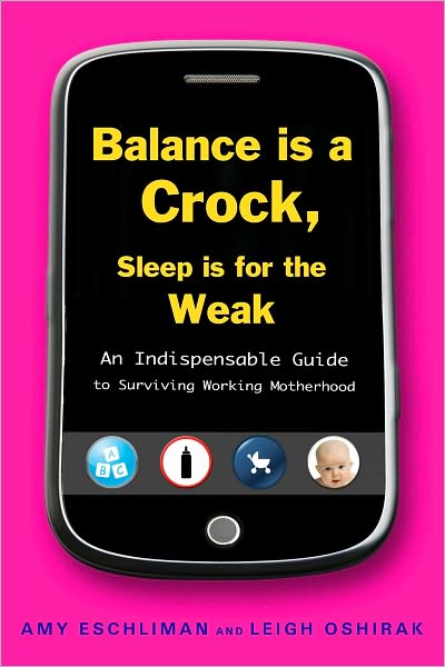 Balance Is a Crock, Sleep Is for the Weak: An Indispensable Guide to Surviving Working Motherhood