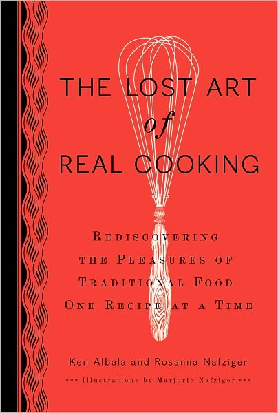 The Lost Art of Real Cooking: Rediscovering the Pleasures of Traditional Food One Recipe at a Time: A Cookbook