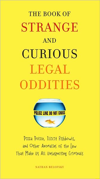 The Book of Strange and Curious Legal Oddities: Pizza Police, Illicit Fishbowls, and Other Anomalies of theLaw That Make Us AllU nsuspecting Criminals