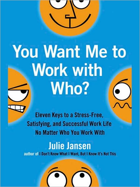You Want Me to Work with Who?: Eleven Keys to a Stress-Free, Satisfying, and Successful Work Life . . . No Matt er Who You Work With