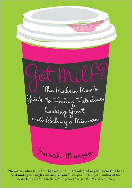 Got Milf?: The Modern Mom's Guide to Feeling Fabulous, Looking Great, and Rocking A Minivan