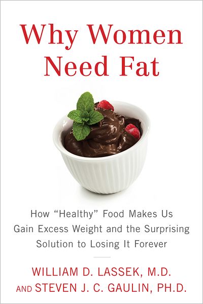 Why Women Need Fat: How "Healthy" Food Makes Us Gain Excess Weight and the Surprising Solution toLosing It Forever