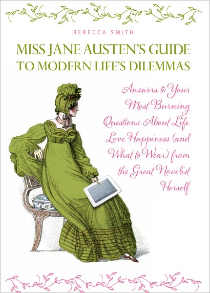 Miss Jane Austen's Guide to Modern Life's Dilemmas: Answers to Your Most Burning Questions About Life, Love, Happiness (and What to Wear) from the Great Jane Austen Herself