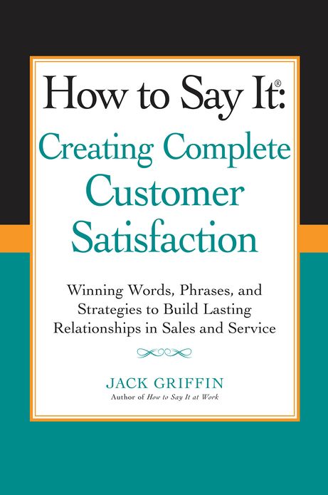 How to Say it: Creating Complete Customer Satisfaction: Winning Words, Phrases, and Strategies to Build Lasting Relationships in Sales a nd Service