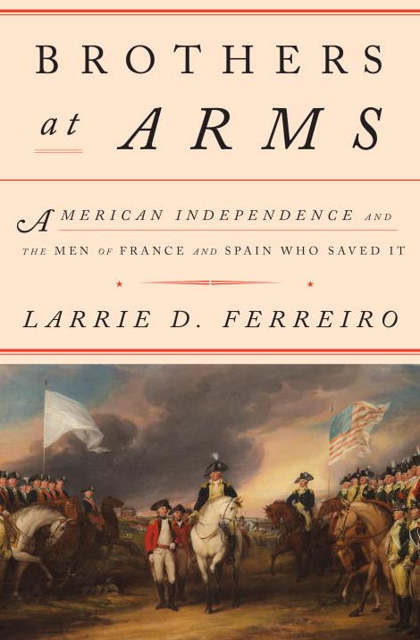 Brothers at Arms: American Independence and the Men of France and Spain Who Saved It
