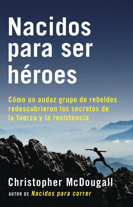 Nacidos para ser heroes: Como un audaz grupo de rebeldes redescubrieron los secretos de la fuerza y la resistencia