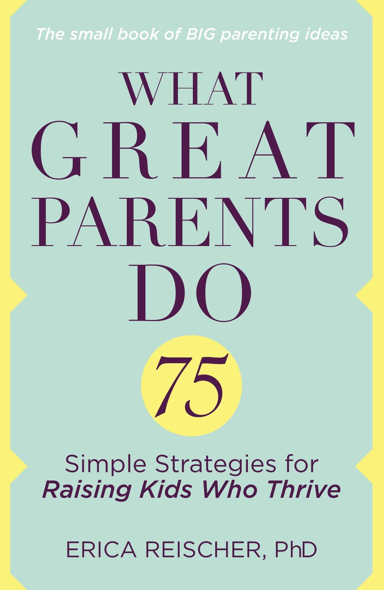 What Great Parents Do: 75 Simple Strategies for Raising Kids Who Thrive