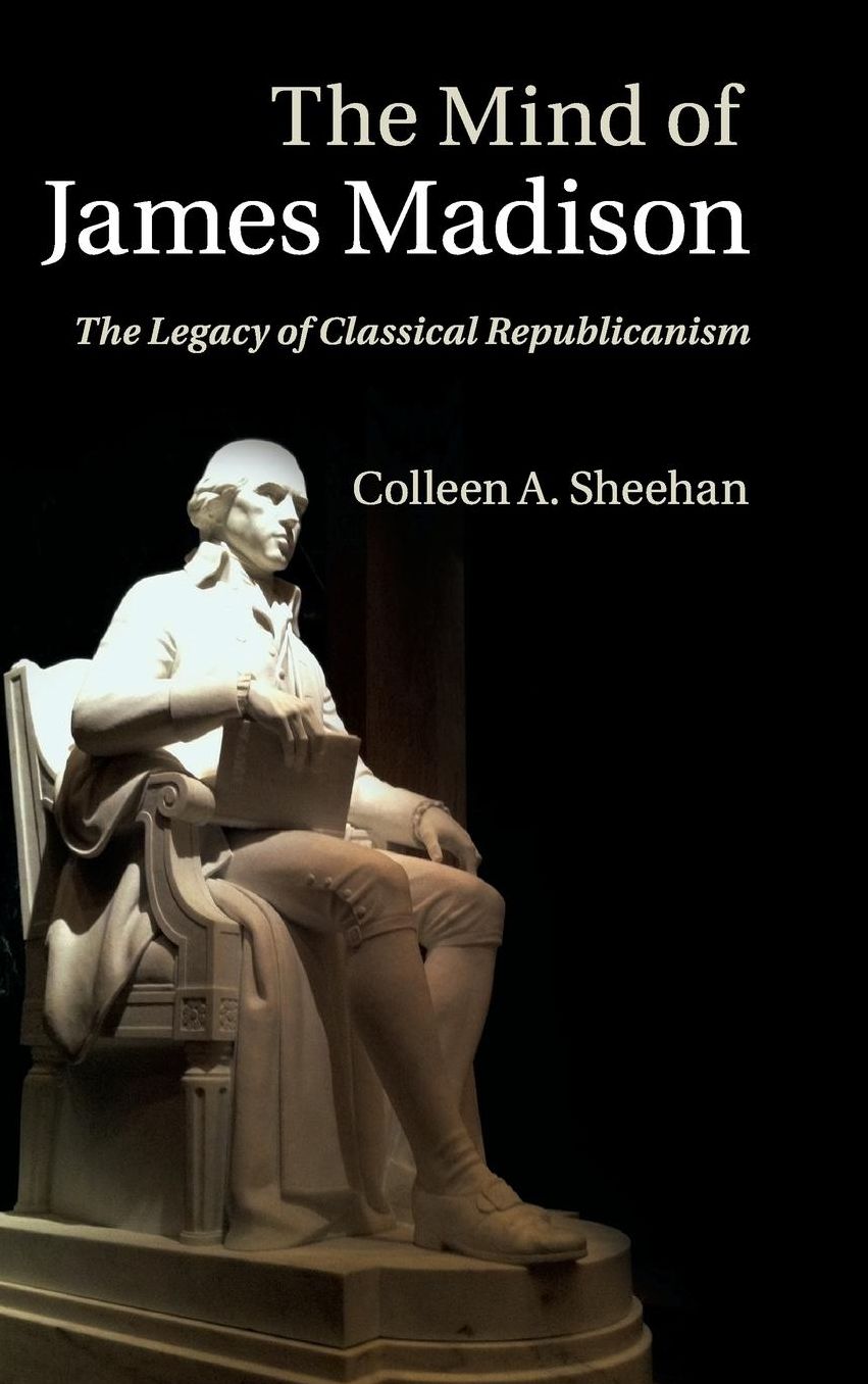 The Mind of James Madison: The Legacy of Classical Republicanism