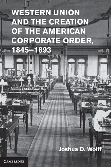 Western Union and the Creation of the American Corporate Order, 1845-1893