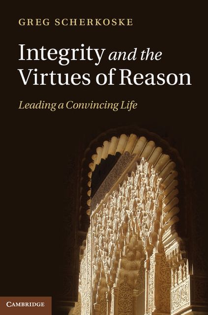 Integrity and the Virtues of Reason: Leading a Convincing Life