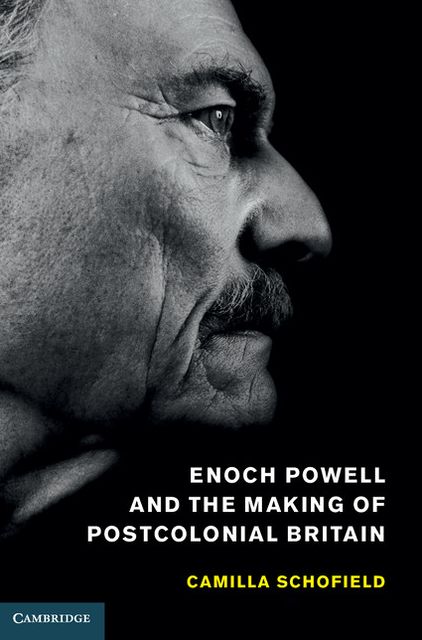 Enoch Powell and the Making of Postcolonial Britain