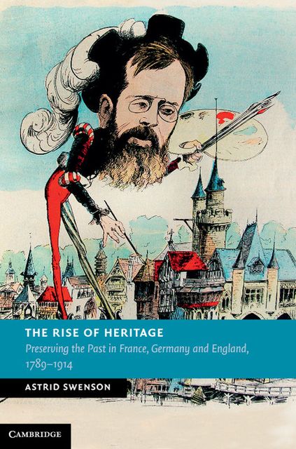 The Rise of Heritage: Preserving the Past in France, Germany and England, 1789-1914
